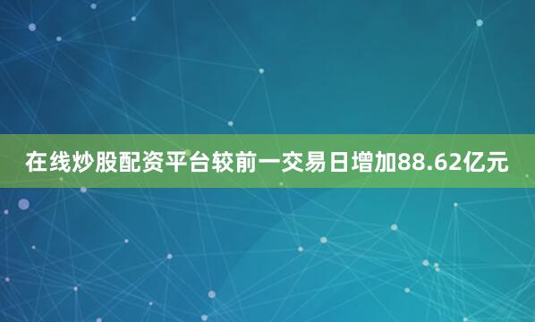在线炒股配资平台较前一交易日增加88.62亿元