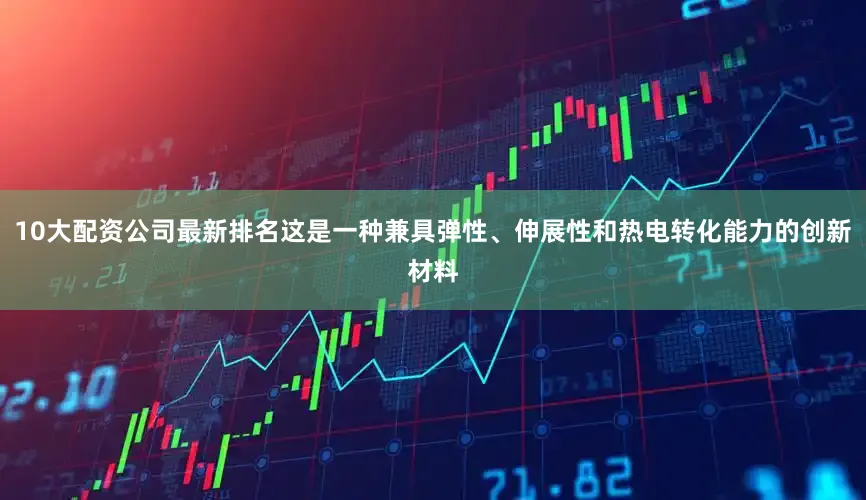 10大配资公司最新排名这是一种兼具弹性、伸展性和热电转化能力的创新材料