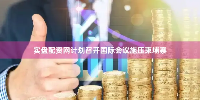 实盘配资网计划召开国际会议施压柬埔寨