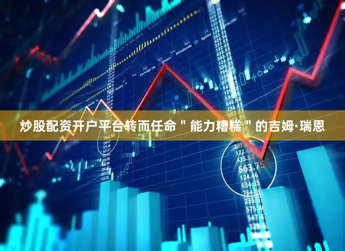 炒股配资开户平台转而任命"能力糟糕"的吉姆·瑞恩