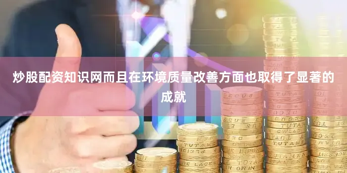 炒股配资知识网而且在环境质量改善方面也取得了显著的成就