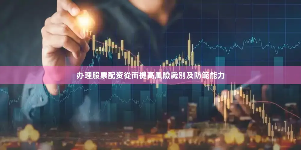 办理股票配资從而提高風險識別及防範能力