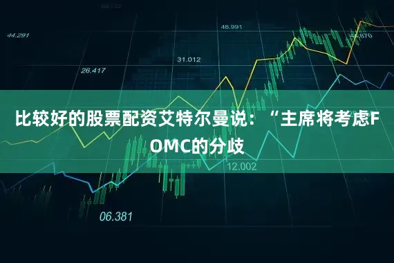 比较好的股票配资艾特尔曼说：“主席将考虑FOMC的分歧