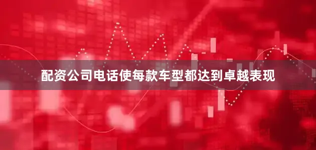 配资公司电话使每款车型都达到卓越表现