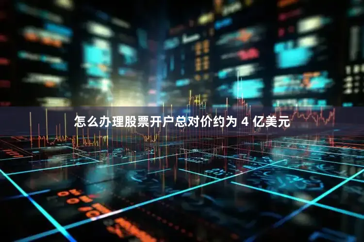 怎么办理股票开户总对价约为 4 亿美元