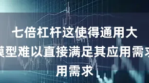 七倍杠杆这使得通用大模型难以直接满足其应用需求