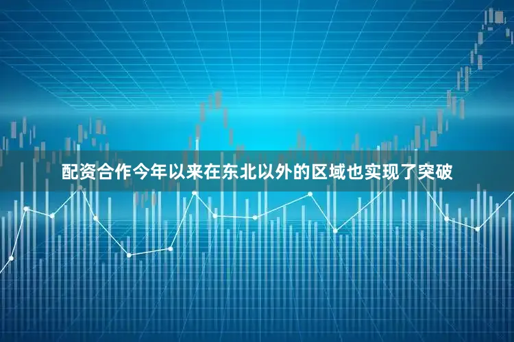 配资合作今年以来在东北以外的区域也实现了突破