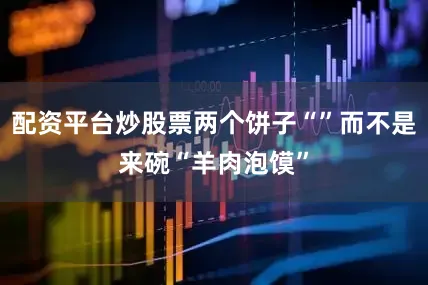 配资平台炒股票两个饼子“”而不是来碗“羊肉泡馍”