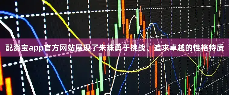 配资宝app官方网站展现了朱珠勇于挑战、追求卓越的性格特质