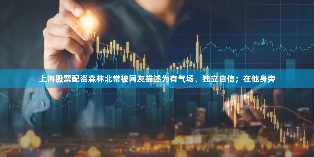 上海股票配资森林北常被网友描述为有气场、独立自信；在他身旁