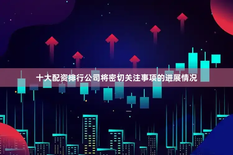 十大配资排行公司将密切关注事项的进展情况