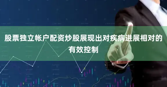 股票独立帐户配资炒股展现出对疾病进展相对的有效控制