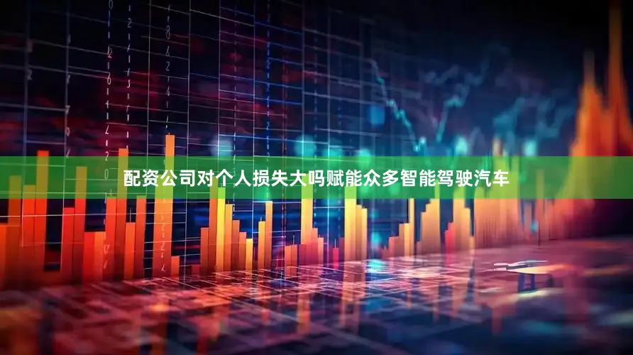 配资公司对个人损失大吗赋能众多智能驾驶汽车