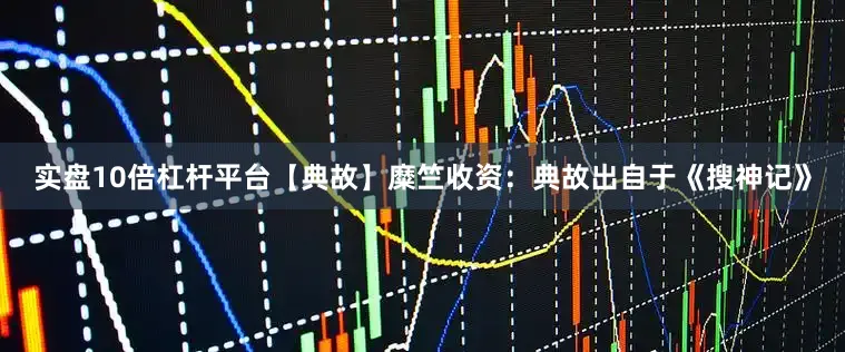 实盘10倍杠杆平台【典故】糜竺收资：典故出自于《搜神记》