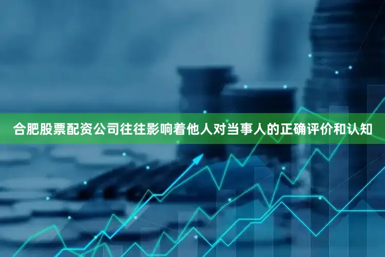 合肥股票配资公司往往影响着他人对当事人的正确评价和认知
