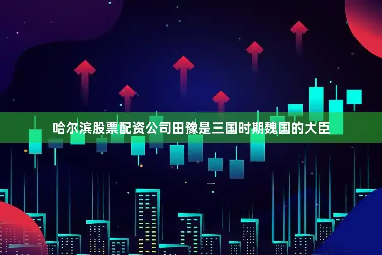 哈尔滨股票配资公司田豫是三国时期魏国的大臣