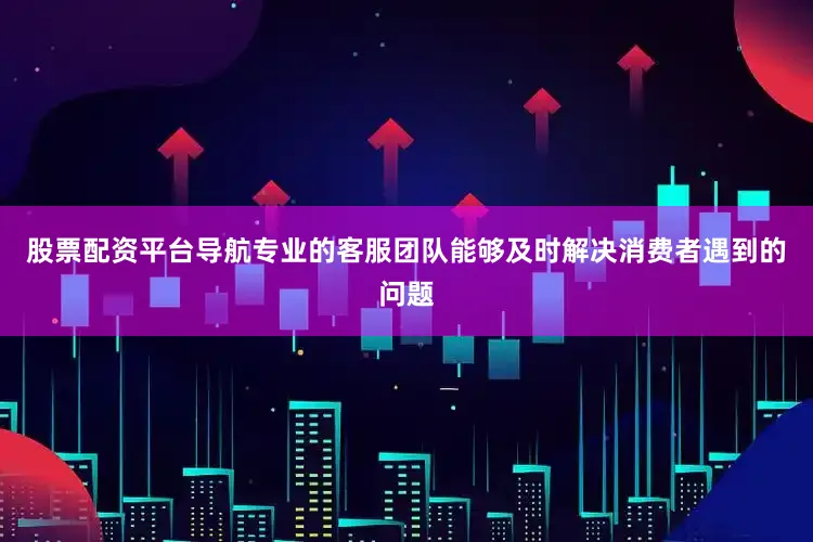 股票配资平台导航专业的客服团队能够及时解决消费者遇到的问题