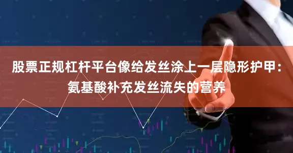 股票正规杠杆平台像给发丝涂上一层隐形护甲：氨基酸补充发丝流失的营养