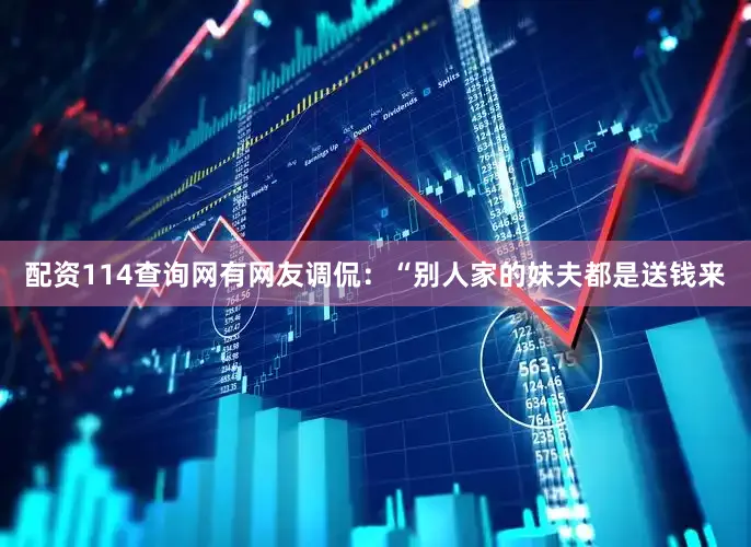 配资114查询网有网友调侃：“别人家的妹夫都是送钱来
