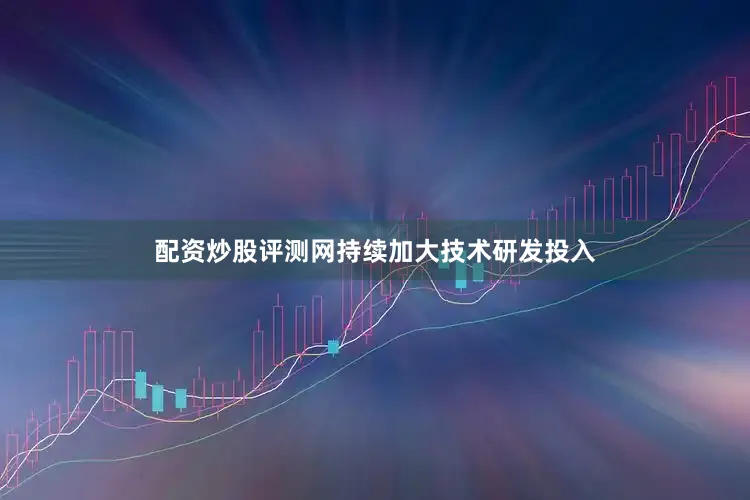 配资炒股评测网持续加大技术研发投入