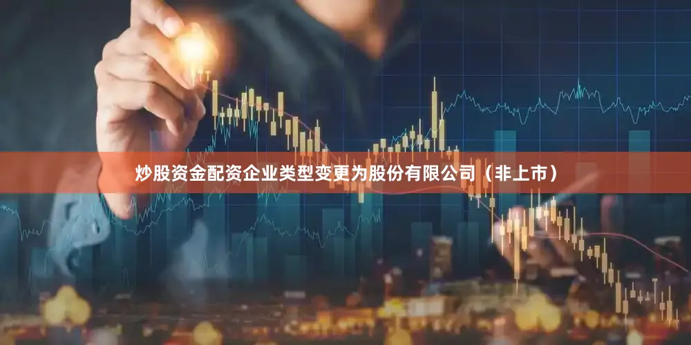 炒股资金配资企业类型变更为股份有限公司(非上市)
