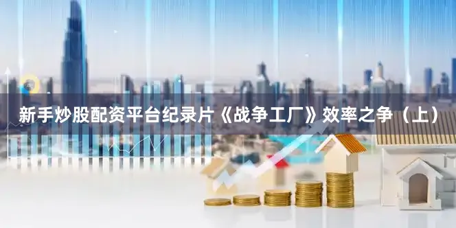 新手炒股配资平台纪录片《战争工厂》效率之争（上）