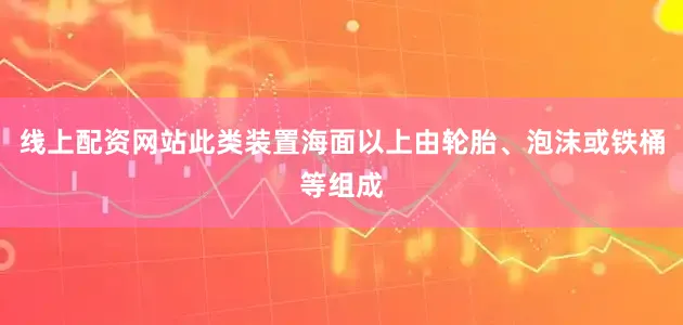 线上配资网站此类装置海面以上由轮胎、泡沫或铁桶等组成