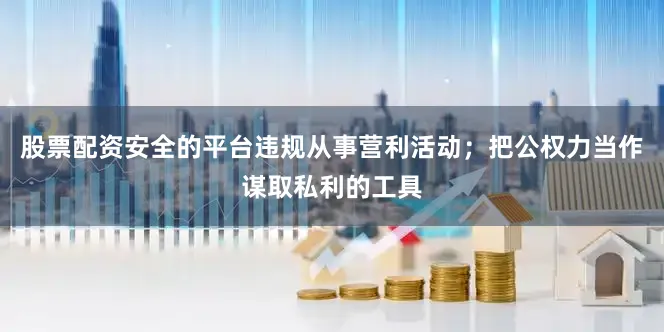 股票配资安全的平台违规从事营利活动；把公权力当作谋取私利的工具