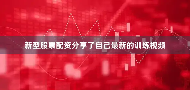 新型股票配资分享了自己最新的训练视频