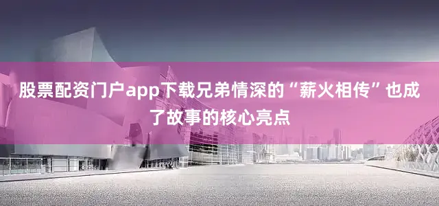股票配资门户app下载兄弟情深的“薪火相传”也成了故事的核心亮点