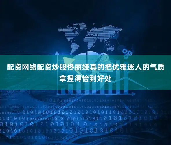 配资网络配资炒股佟丽娅真的把优雅迷人的气质拿捏得恰到好处