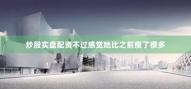 炒股实盘配资不过感觉她比之前瘦了很多