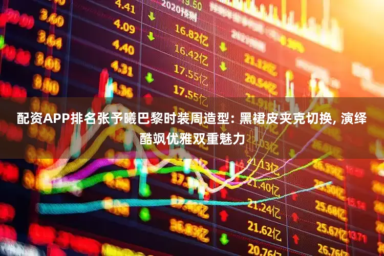 配资APP排名张予曦巴黎时装周造型: 黑裙皮夹克切换, 演绎酷飒优雅双重魅力