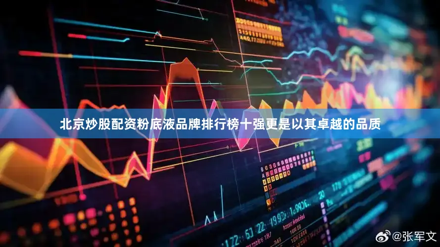 北京炒股配资粉底液品牌排行榜十强更是以其卓越的品质