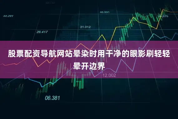 股票配资导航网站晕染时用干净的眼影刷轻轻晕开边界