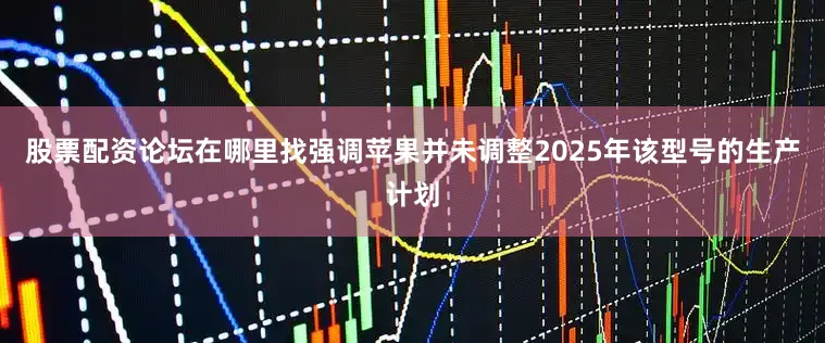 股票配资论坛在哪里找强调苹果并未调整2025年该型号的生产计划