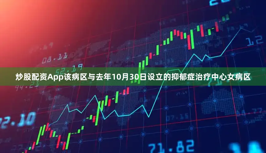 炒股配资App该病区与去年10月30日设立的抑郁症治疗中心女病区