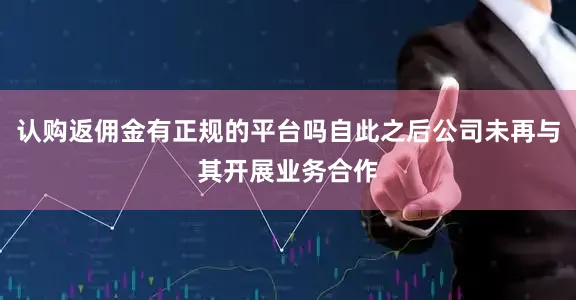 认购返佣金有正规的平台吗自此之后公司未再与其开展业务合作