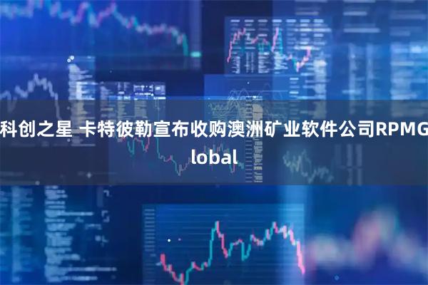 科创之星 卡特彼勒宣布收购澳洲矿业软件公司RPMGlobal
