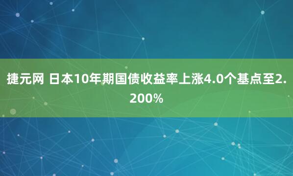 捷元网 日本10年期国债收益率上涨4.0个基点至2.200%