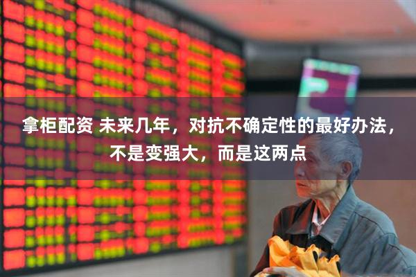 拿柜配资 未来几年，对抗不确定性的最好办法，不是变强大，而是这两点