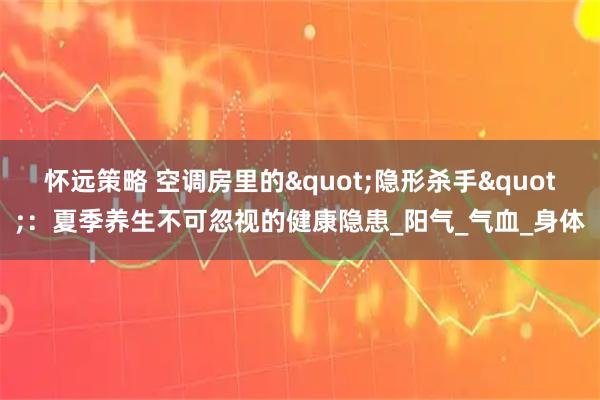 怀远策略 空调房里的"隐形杀手"：夏季养生不可忽视的健康隐患_阳气_气血_身体
