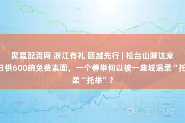 聚赢配资网 浙江有礼 瓯越先行 | 松台山脚这家面馆日供600碗免费素面，一个善举何以被一座城温柔“托举”？