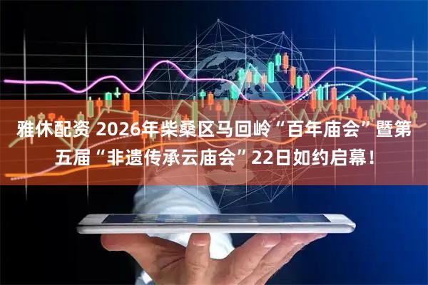 雅休配资 2026年柴桑区马回岭“百年庙会”暨第五届“非遗传承云庙会”22日如约启幕！