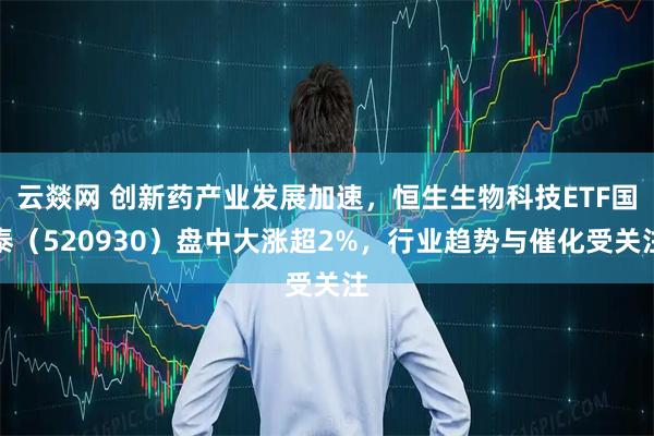 云燚网 创新药产业发展加速，恒生生物科技ETF国泰（520930）盘中大涨超2%，行业趋势与催化受关注
