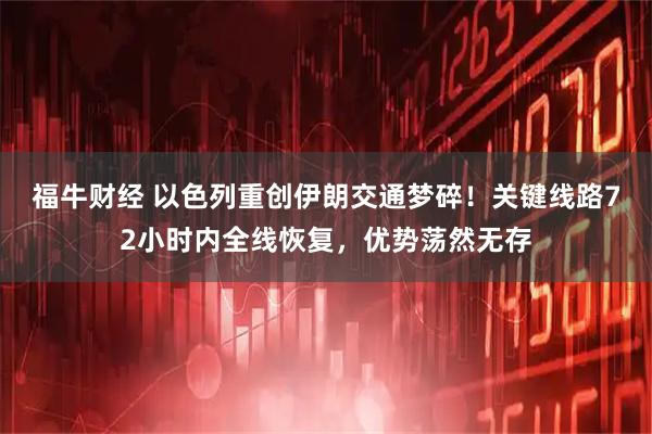福牛财经 以色列重创伊朗交通梦碎！关键线路72小时内全线恢复，优势荡然无存