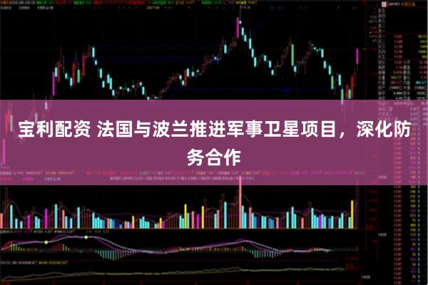 宝利配资 法国与波兰推进军事卫星项目，深化防务合作