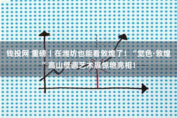 钱投网 重磅丨在潍坊也能看敦煌了！“觉色·敦煌”高山壁画艺术展惊艳亮相！