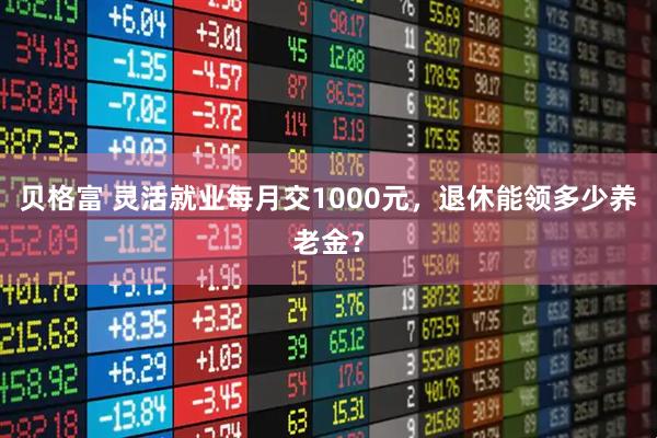 贝格富 灵活就业每月交1000元，退休能领多少养老金？