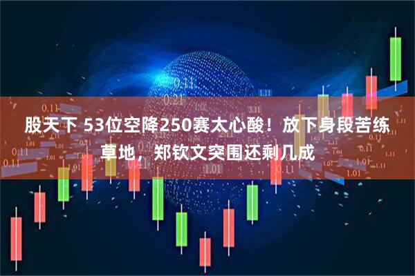 股天下 53位空降250赛太心酸！放下身段苦练草地，郑钦文突围还剩几成